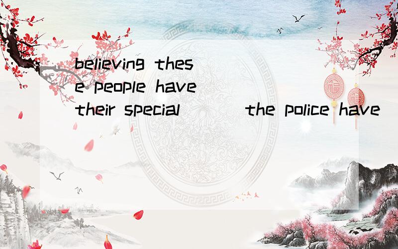 believing these people have their special ___the police have
