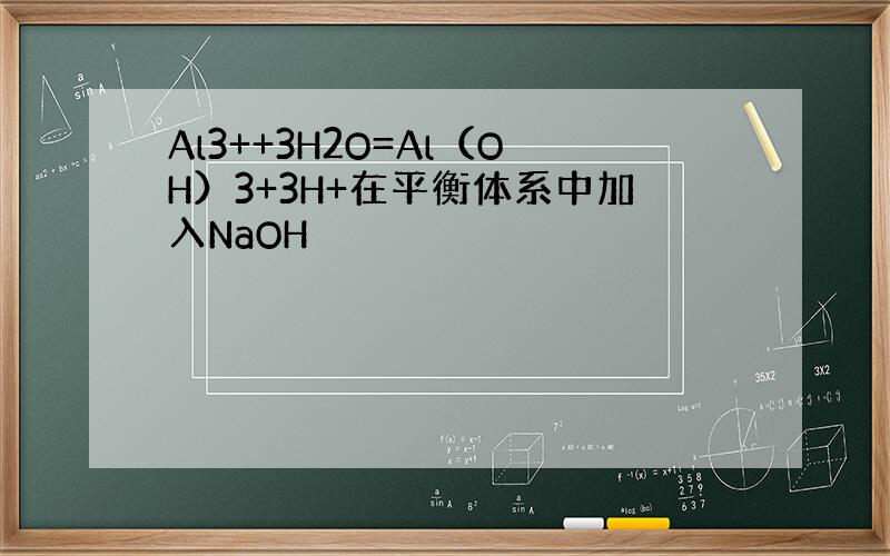 Al3++3H2O=Al（OH）3+3H+在平衡体系中加入NaOH
