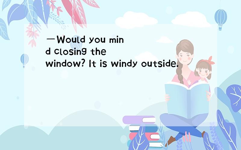 —Would you mind closing the window? It is windy outside.