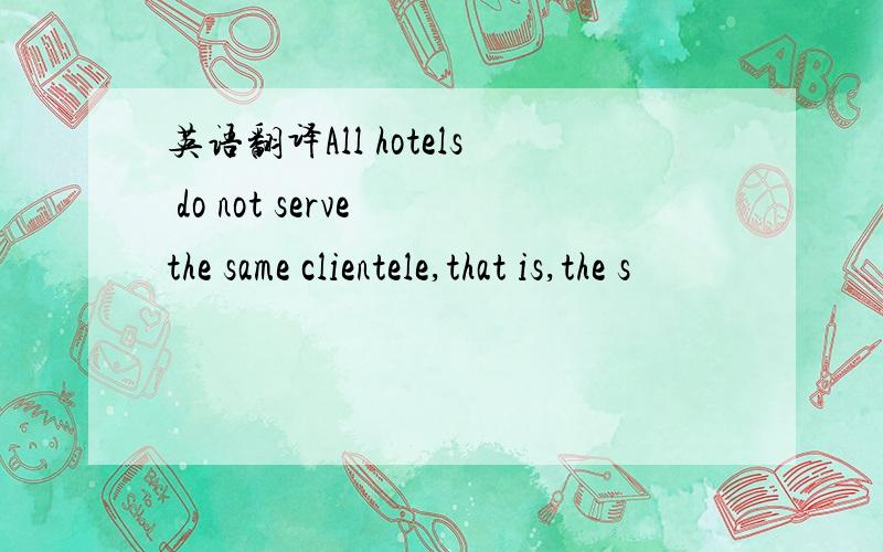 英语翻译All hotels do not serve the same clientele,that is,the s