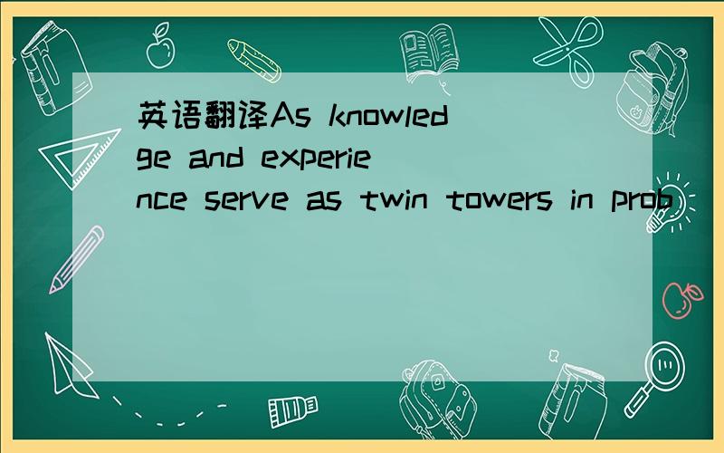 英语翻译As knowledge and experience serve as twin towers in prob