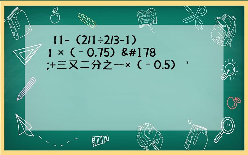【1-（2/1÷2/3-1）】×（﹣0.75）²+三又二分之一×（﹣0.5）³