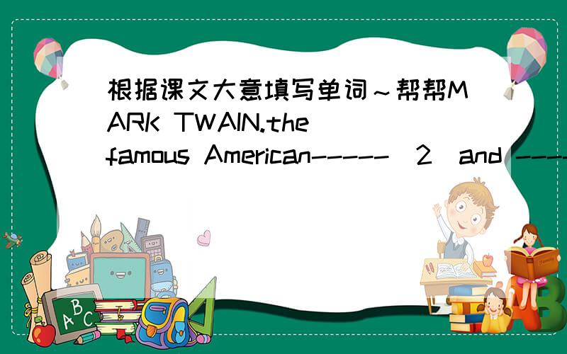 根据课文大意填写单词～帮帮MARK TWAIN.the famous American-----(2)and -----