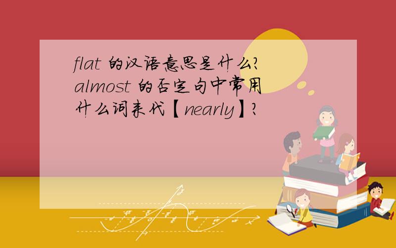 flat 的汉语意思是什么?almost 的否定句中常用什么词来代【nearly】?