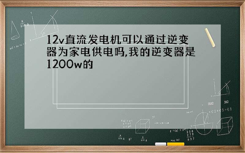 12v直流发电机可以通过逆变器为家电供电吗,我的逆变器是1200w的