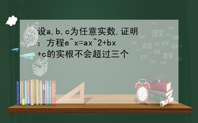 设a,b,c为任意实数,证明：方程e^x=ax^2+bx+c的实根不会超过三个