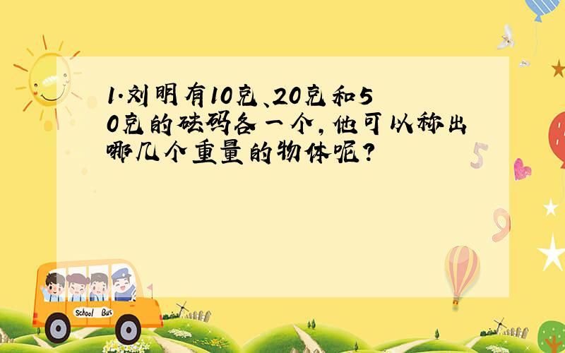1.刘明有10克、20克和50克的砝码各一个,他可以称出哪几个重量的物体呢?