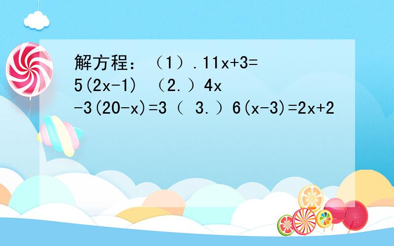 解方程：（1）.11x+3=5(2x-1) （2.）4x-3(20-x)=3（ 3.）6(x-3)=2x+2
