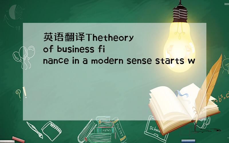 英语翻译Thetheory of business finance in a modern sense starts w