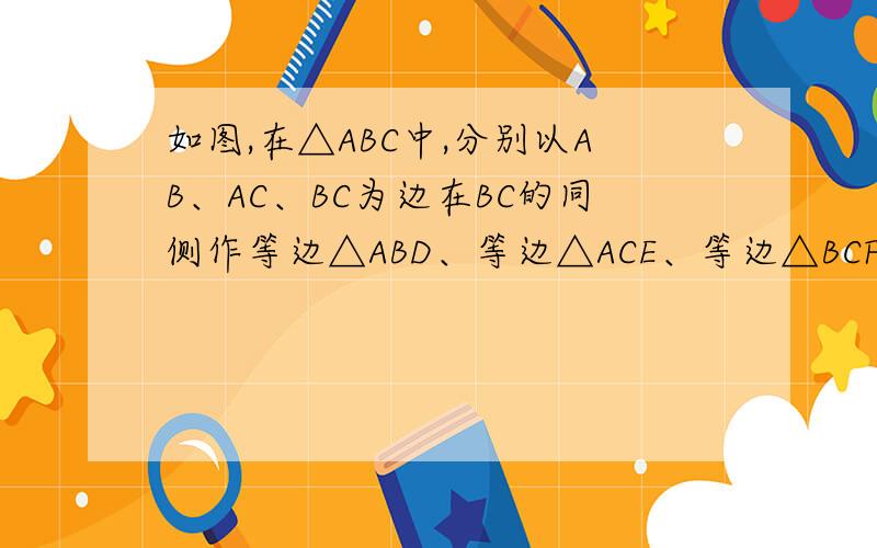 如图,在△ABC中,分别以AB、AC、BC为边在BC的同侧作等边△ABD、等边△ACE、等边△BCF(1)说明,DAEF