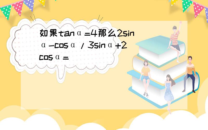 如果tanα=4那么2sinα-cosα/3sinα+2cosα=