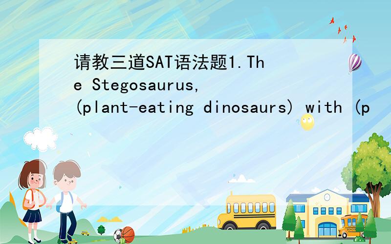 请教三道SAT语法题1.The Stegosaurus,(plant-eating dinosaurs) with (p