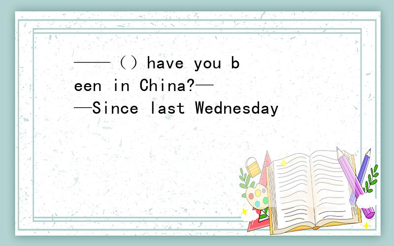 ——（）have you been in China?——Since last Wednesday