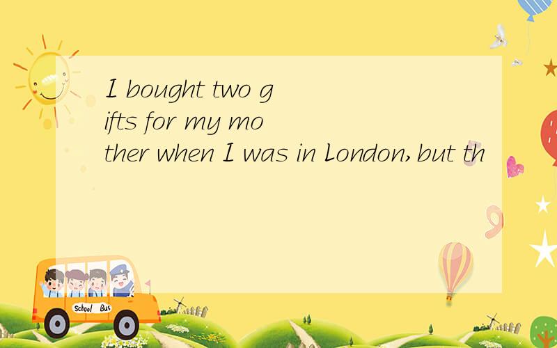 I bought two gifts for my mother when I was in London,but th