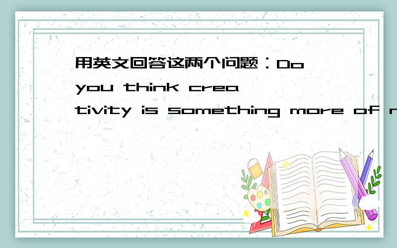 用英文回答这两个问题：Do you think creativity is something more of natu