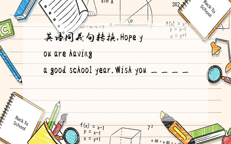 英语同义句转换,Hope you are having a good school year.Wish you ____