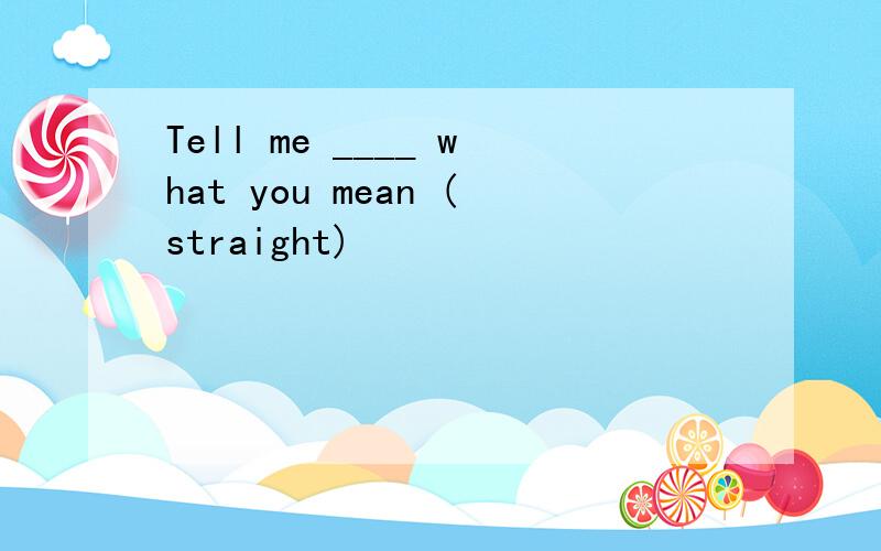 Tell me ____ what you mean (straight)
