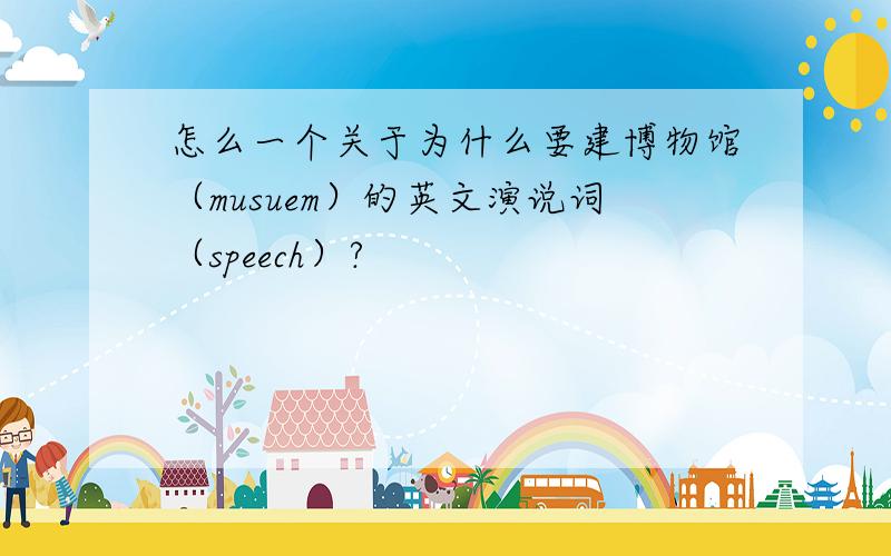 怎么一个关于为什么要建博物馆（musuem）的英文演说词（speech）?