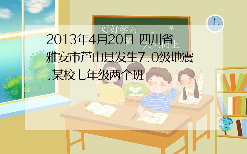 2013年4月20日 四川省雅安市芦山县发生7.0级地震.某校七年级两个班