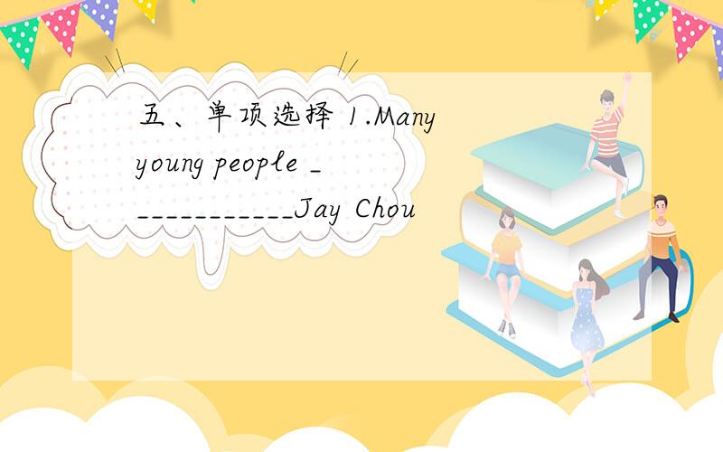 五、单项选择 1.Many young people ____________Jay Chou