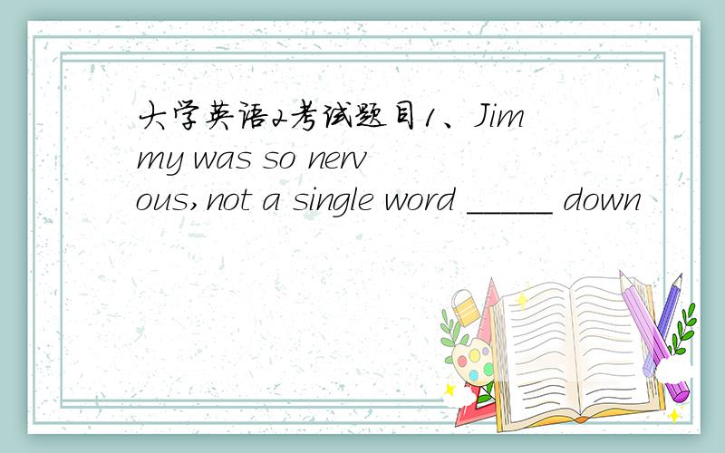 大学英语2考试题目1、Jimmy was so nervous,not a single word ＿＿＿＿＿ down