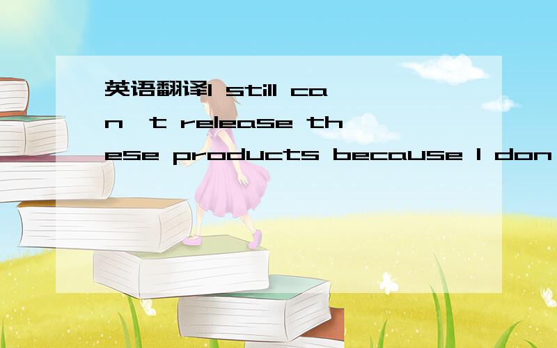 英语翻译I still can't release these products because I don't kno