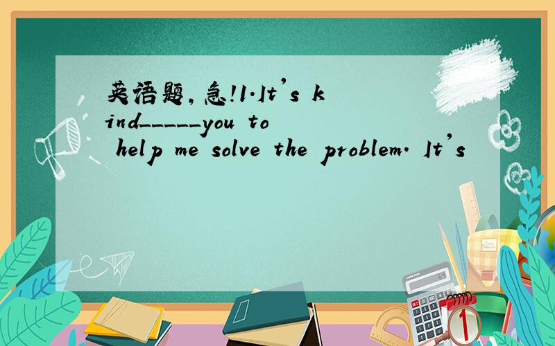 英语题,急!1.It's kind_____you to help me solve the problem. It's