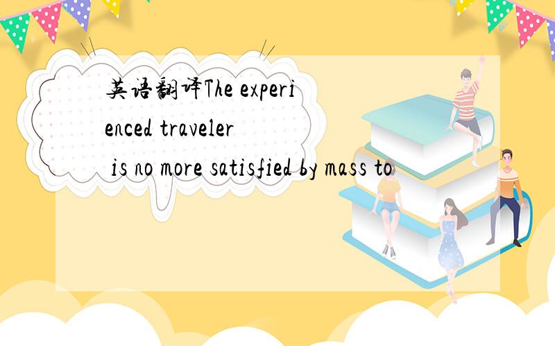 英语翻译The experienced traveler is no more satisfied by mass to