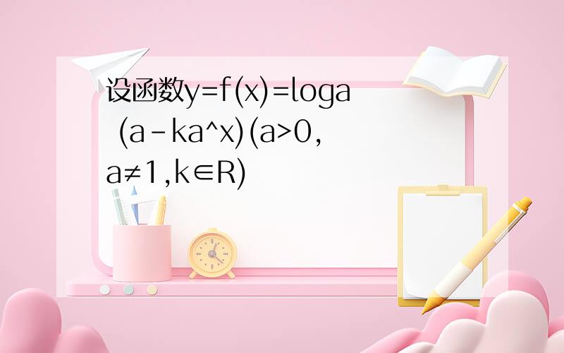 设函数y=f(x)=loga (a-ka^x)(a>0,a≠1,k∈R)