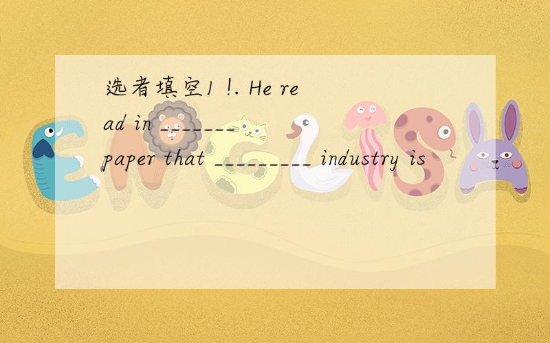 选者填空1 !. He read in _______ paper that _________ industry is