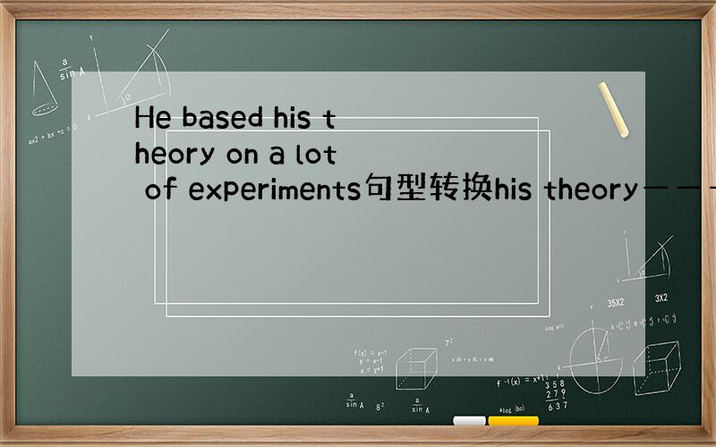 He based his theory on a lot of experiments句型转换his theory———