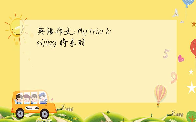 英语作文:My trip beijing 将来时