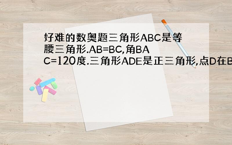 好难的数奥题三角形ABC是等腰三角形.AB=BC,角BAC=120度.三角形ADE是正三角形,点D在BC边上,且BD:D