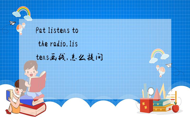 Pat listens to the radio.listens画线,怎么提问