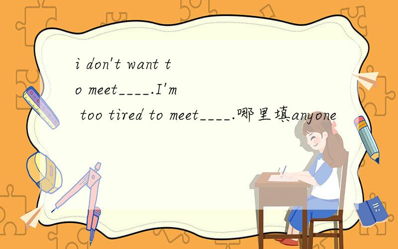 i don't want to meet____.I'm too tired to meet____.哪里填anyone