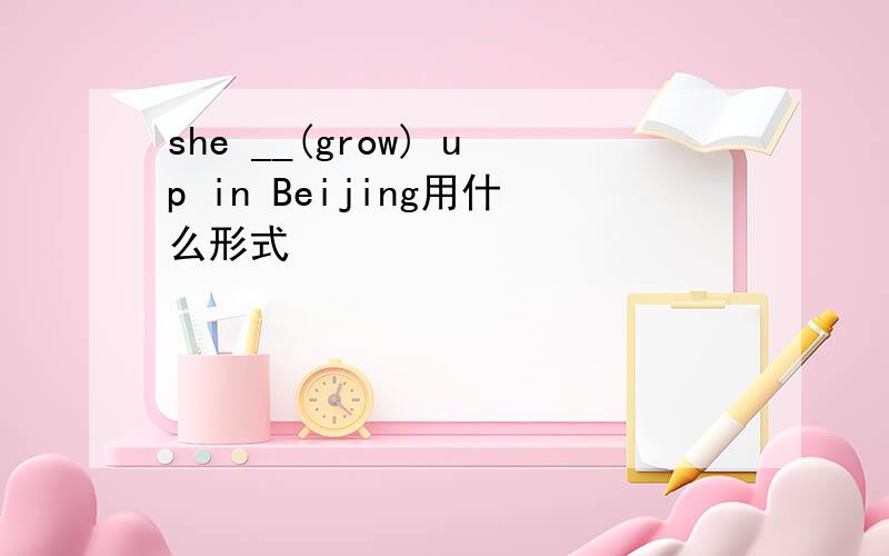 she __(grow) up in Beijing用什么形式