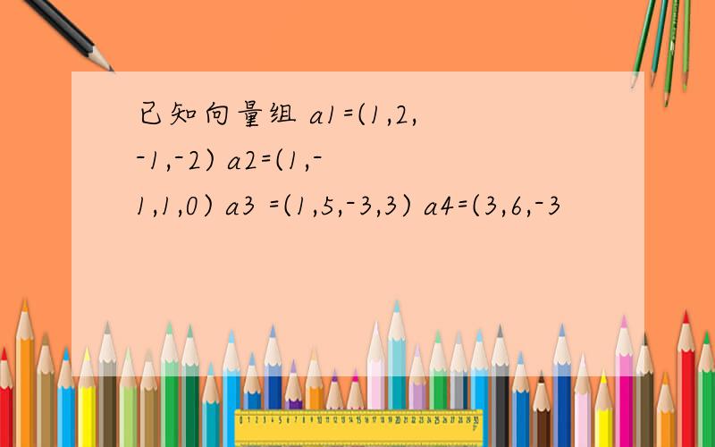 已知向量组 a1=(1,2,-1,-2) a2=(1,-1,1,0) a3 =(1,5,-3,3) a4=(3,6,-3