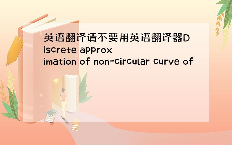 英语翻译请不要用英语翻译器Discrete approximation of non-circular curve of