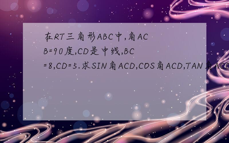 在RT三角形ABC中,角ACB=90度,CD是中线,BC=8,CD=5.求SIN角ACD,COS角ACD,TAN角ACD