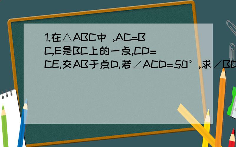 1.在△ABC中 ,AC=BC,E是BC上的一点,CD=CE,交AB于点D,若∠ACD=50°,求∠BDE的度数.