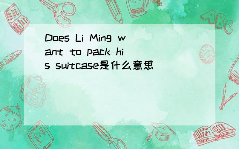 Does Li Ming want to pack his suitcase是什么意思