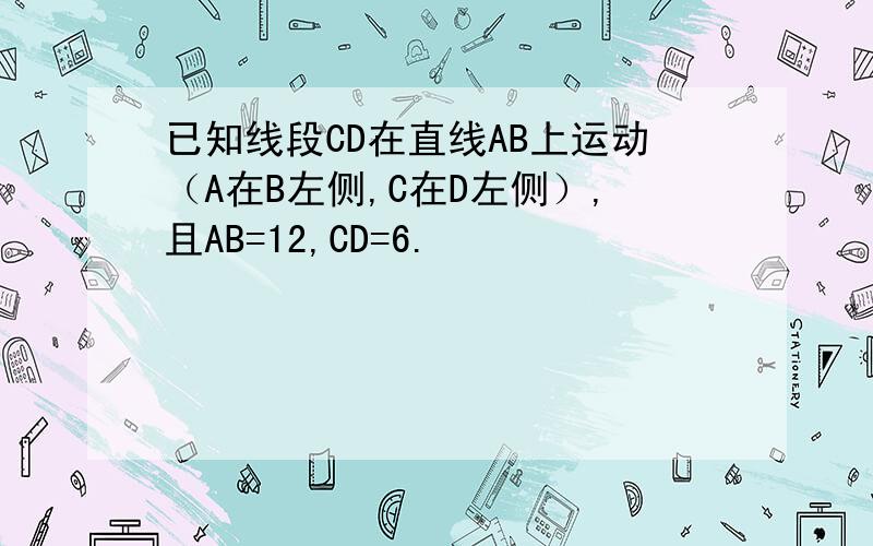 已知线段CD在直线AB上运动（A在B左侧,C在D左侧）,且AB=12,CD=6.