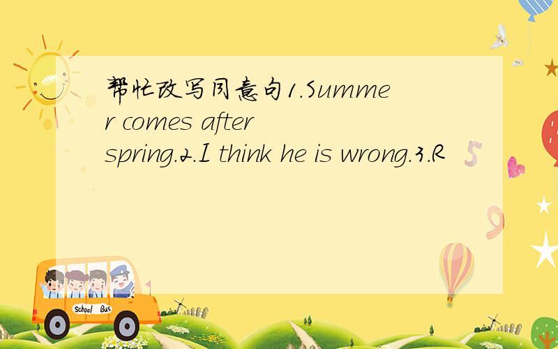 帮忙改写同意句1.Summer comes after spring.2.I think he is wrong.3.R