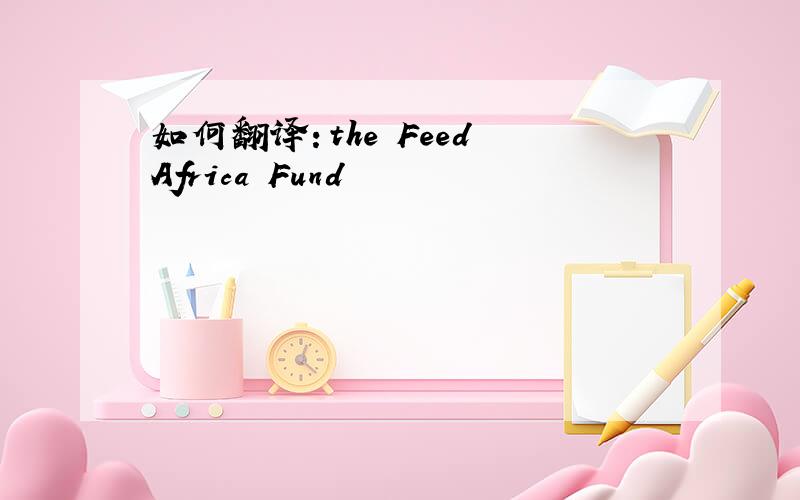 如何翻译：the Feed Africa Fund