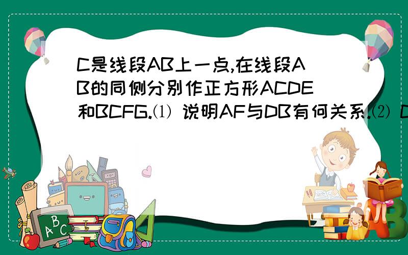 C是线段AB上一点,在线段AB的同侧分别作正方形ACDE和BCFG.⑴ 说明AF与DB有何关系.⑵ CD与CF满足什么条