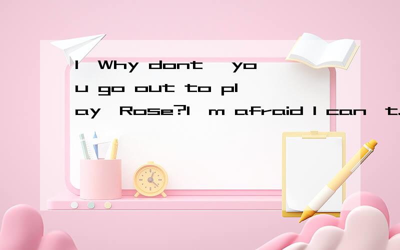 1、Why dont' you go out to play,Rose?I'm afraid I can't.I hav