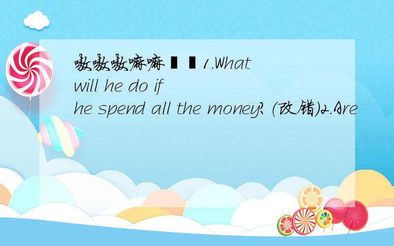 嗷嗷嗷嘀嘀嗒嗒1.What will he do if he spend all the money?（改错）2.Are