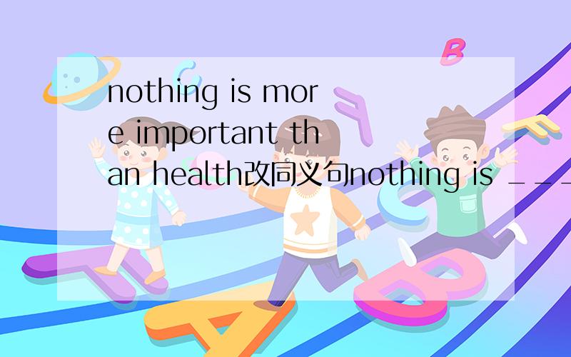 nothing is more important than health改同义句nothing is ____impo
