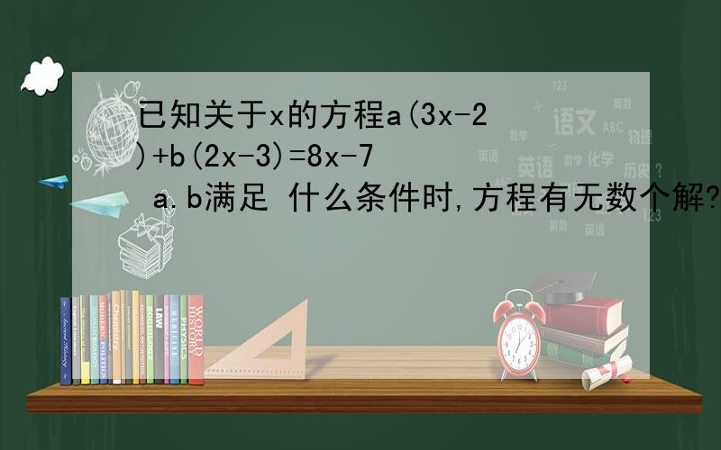 已知关于x的方程a(3x-2)+b(2x-3)=8x-7 a.b满足 什么条件时,方程有无数个解?