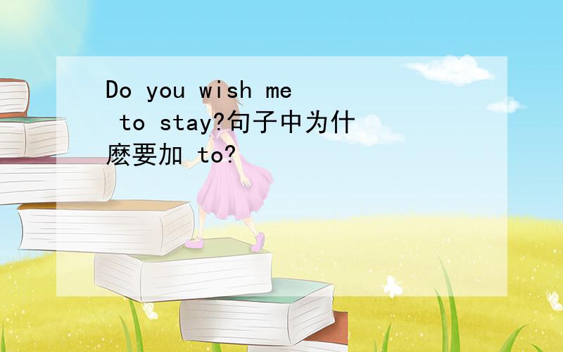 Do you wish me to stay?句子中为什麽要加 to?